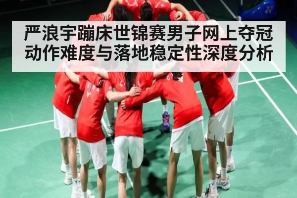 严浪宇蹦床世锦赛男子网上夺冠动作难度与落地稳定性深度分析 | RAYBET