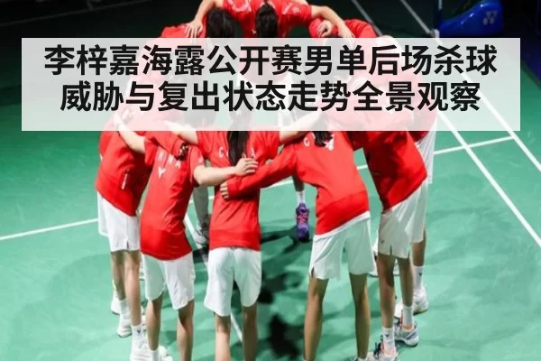 李梓嘉海露公开赛男单后场杀球威胁与复出状态走势全景观察 | RAYBET